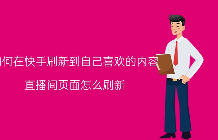 如何在快手刷新到自己喜欢的内容 直播间页面怎么刷新？